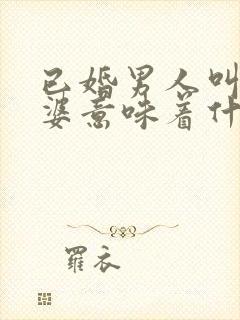 已婚男人叫你老婆意味着什么