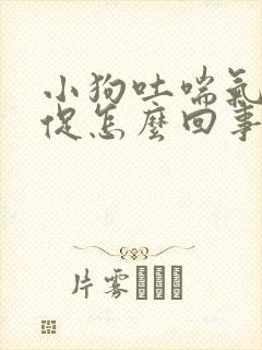 小狗吐喘气很急促怎么回事