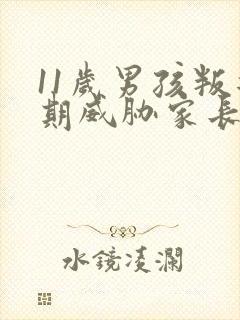 11岁男孩叛逆期威胁家长怎么办?