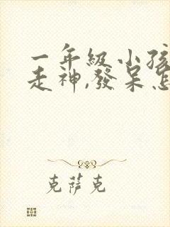 一年级小孩上课走神,发呆怎么引导