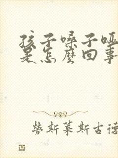 孩子嗓子哑有痰是怎么回事