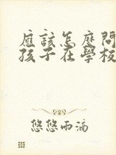 应该怎么问老师孩子在学校的情况