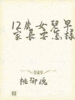 12岁女儿早恋家长要怎样去跟他沟通