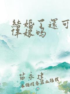 结婚了还可以当伴娘吗