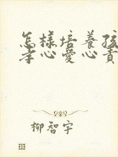 怎样培养孩子的孝心爱心责任心