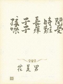 孩子长时间干咳嗓子痒难受怎么办