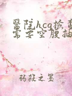 医院hcg检查需要空腹抽血吗