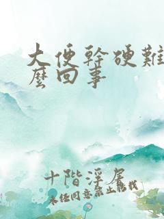 大便干硬难拉怎么回事