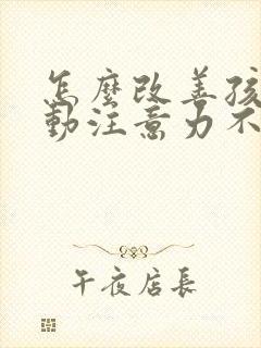 怎么改善孩子多动注意力不集中的办法