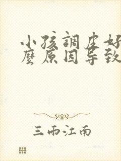 小孩调皮好动什么原因导致的