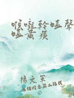 喉咙干哑声音嘶哑黄痰