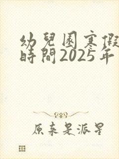 幼儿园寒假开学时间2025年