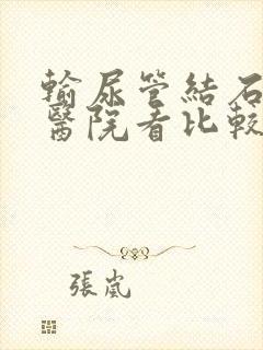 输尿管结石哪家医院看比较好点