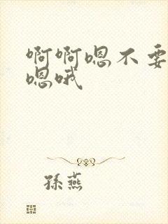 啊啊嗯不要啊嗯嗯哦