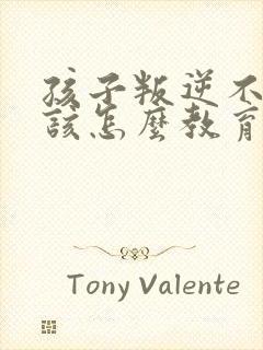 孩子叛逆不听话该怎么教育