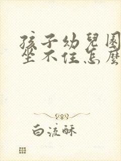 孩子幼儿园乱跑坐不住怎么办