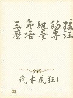 三年级的孩子怎么培养专注力