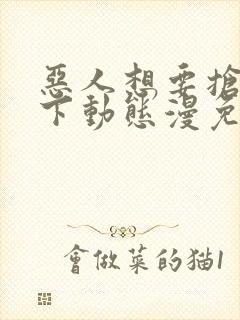 恶人想要抢救一下动态漫免费观看第七集