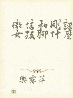 微信和刚认识的女孩聊什么