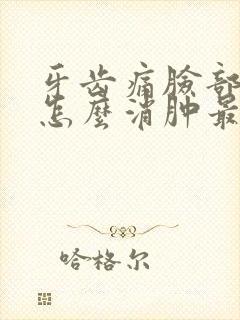 牙齿痛脸部肿了怎么消肿最快