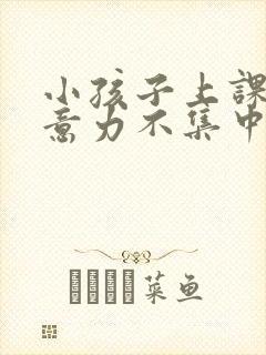 小孩子上课时注意力不集中怎么办