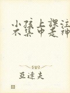 小孩上课注意力不集中走神发呆