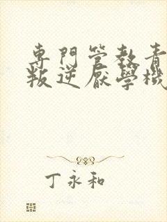 专门管教青少年叛逆厌学机构