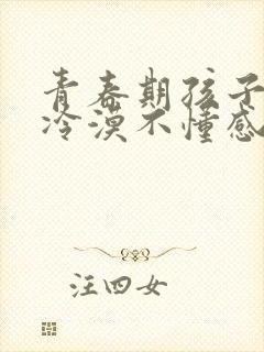 青春期孩子自私冷漠不懂感恩家长怎么教育