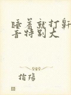 睡着就打鼾,声音特别大