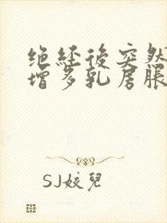 绝经后突然白带增多乳房胀痛