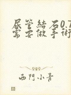 尿管结石0.7需要做手术吗