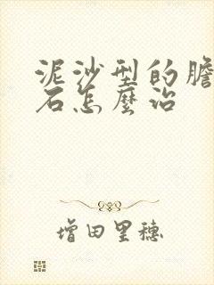 泥沙型的胆囊结石怎么治