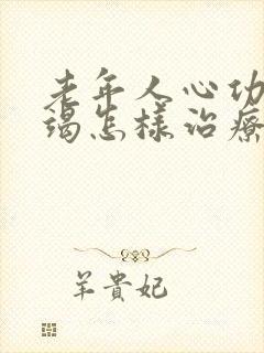 老年人心功能衰竭怎样治疗和恢复