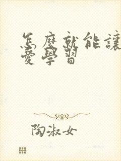 怎么就能让孩子爱学习