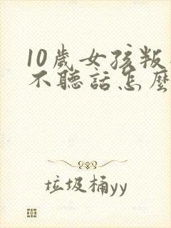 10岁女孩叛逆不听话怎么管教