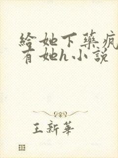 给她下药疯狂占有她h小说