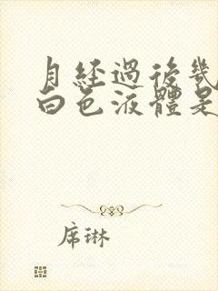 月经过后几天有白色液体是怎么回事