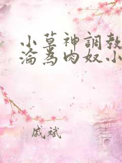 小草神调教喷水沦为肉奴小说