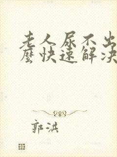 老人尿不出尿怎么快速解决