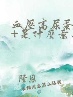 血压高尿蛋白3+是什么意思,严重吗