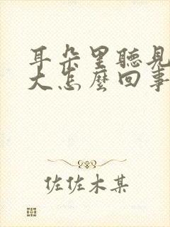 耳朵里听见声音大怎么回事