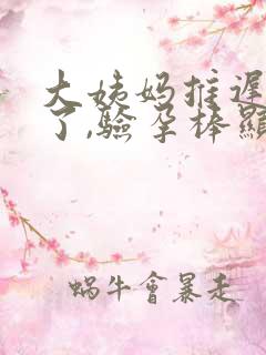 大姨妈推迟四天了,验孕棒显示没怀孕