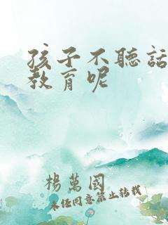 孩子不听话怎么教育呢