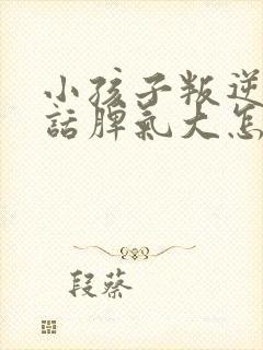 小孩子叛逆不听话脾气大怎么办