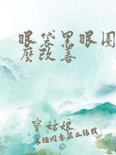 眼袋黑眼圈重怎么改善