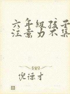 六年级孩子上课注意力不集中怎么办