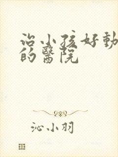 治小孩好动症好的医院