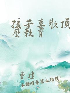 孩子喜欢顶嘴怎么教育