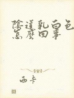 阴道乳白色液体怎么回事