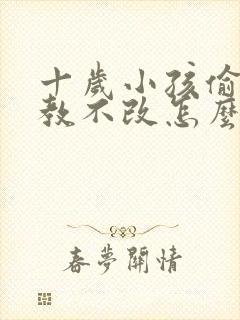 十岁小孩偷钱屡教不改怎么办